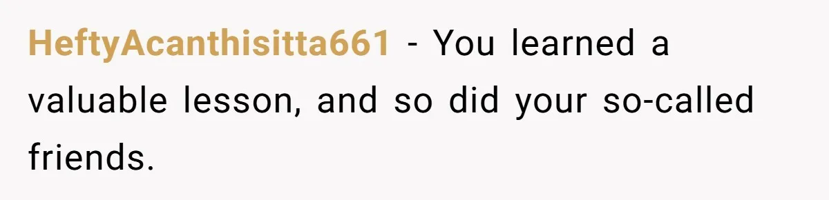 HeftyAcanthisitta661 − You learned a valuable lesson, and so did your so-called friends.