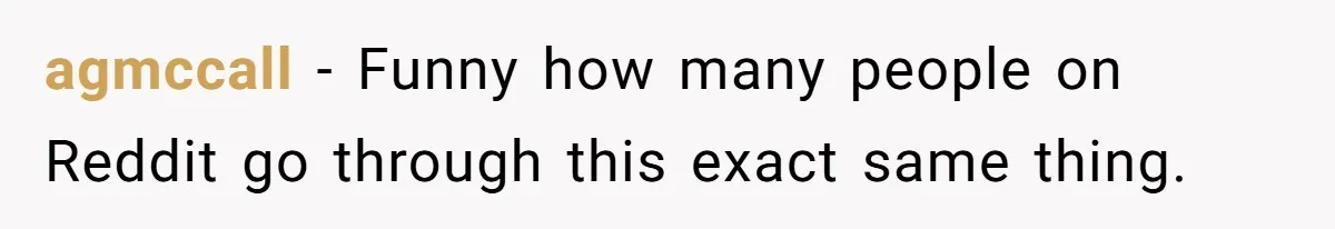 agmccall − Funny how many people on Reddit go through this exact same thing.