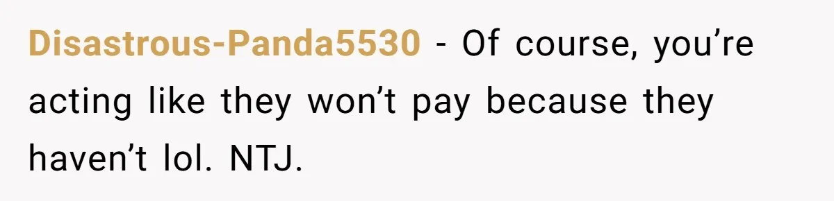 Disastrous-Panda5530 − Of course, you’re acting like they won’t pay because they haven’t lol. NTJ.