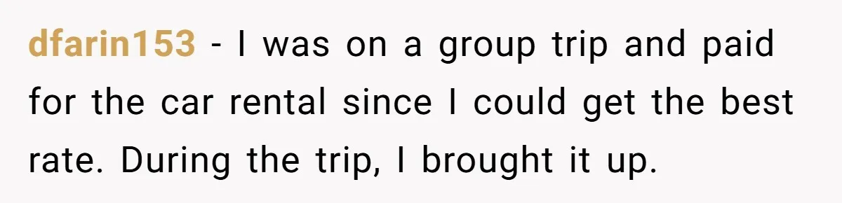 dfarin153 − I was on a group trip and paid for the car rental since I could get the best rate. During the trip, I brought it up.