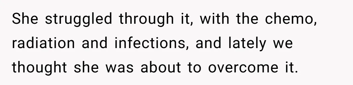 She struggled through it, with the chemo, radiation and infections, and lately we thought she was about to overcome it.