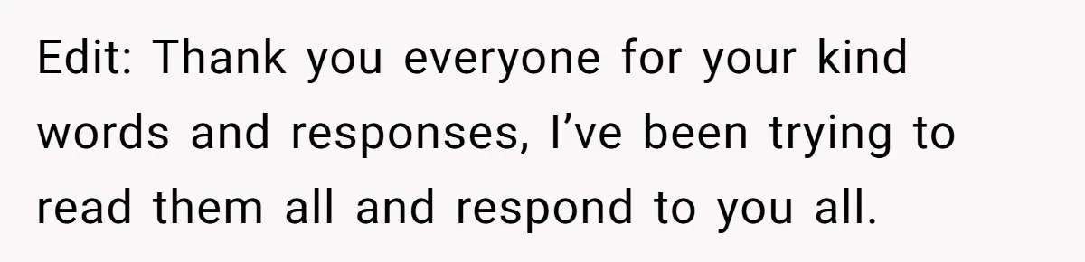Edit: Thank you everyone for your kind words and responses, I’ve been trying to read them all and respond to you all.