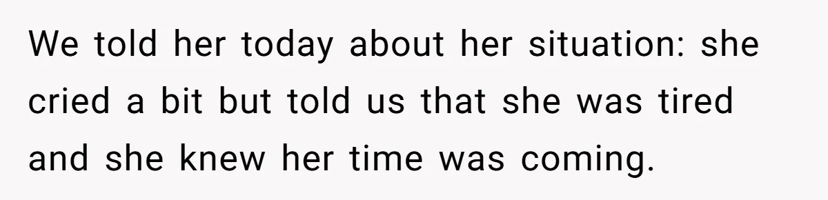 We told her today about her situation: she cried a bit but told us that she was tired and she knew her time was coming.