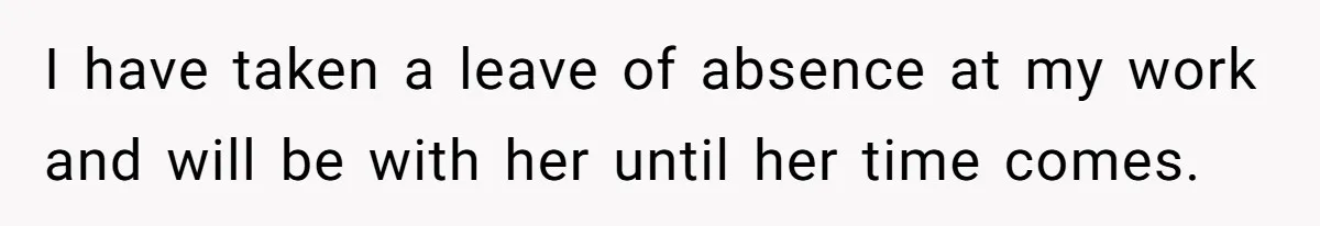 I have taken a leave of absence at my work and will be with her until her time comes.