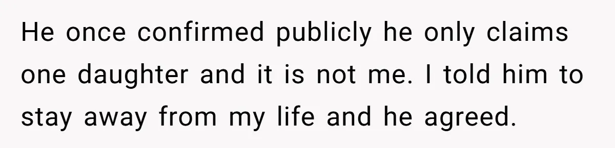 He once confirmed publicly he only claims one daughter and it is not me. I told him to stay away from my life and he agreed.