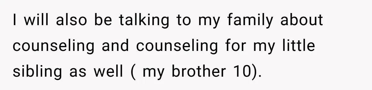 I will also be talking to my family about counseling and counseling for my little sibling as well ( my brother 10).