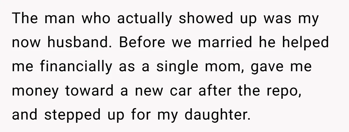 The man who actually showed up was my now husband. Before we married he helped me financially as a single mom, gave me money toward a new car after the...