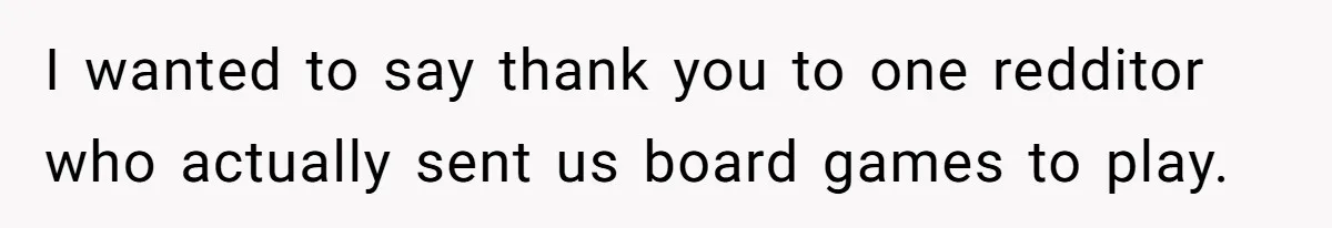 I wanted to say thank you to one redditor who actually sent us board games to play.