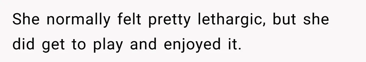 She normally felt pretty lethargic, but she did get to play and enjoyed it.