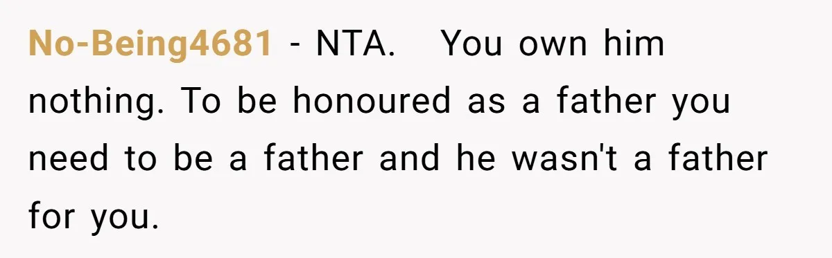 No-Being4681 − NTA.   You own him nothing. To be honoured as a father you need to be a father and he wasn't a father for you.