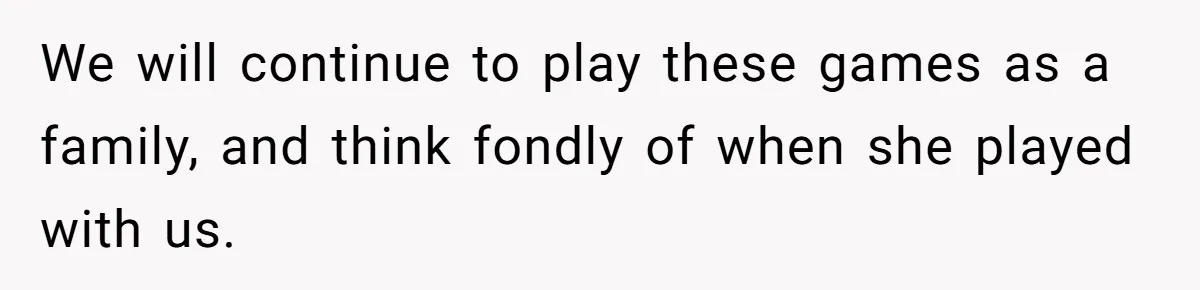 We will continue to play these games as a family, and think fondly of when she played with us.