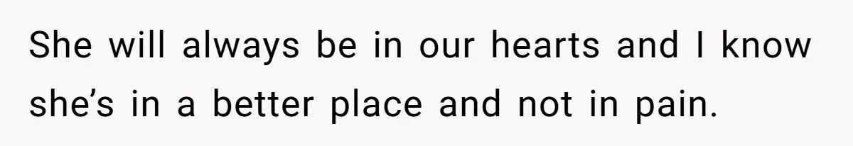 She will always be in our hearts and I know she’s in a better place and not in pain.