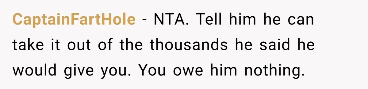 CaptainFartHole − NTA. Tell him he can take it out of the thousands he said he would give you. You owe him nothing.