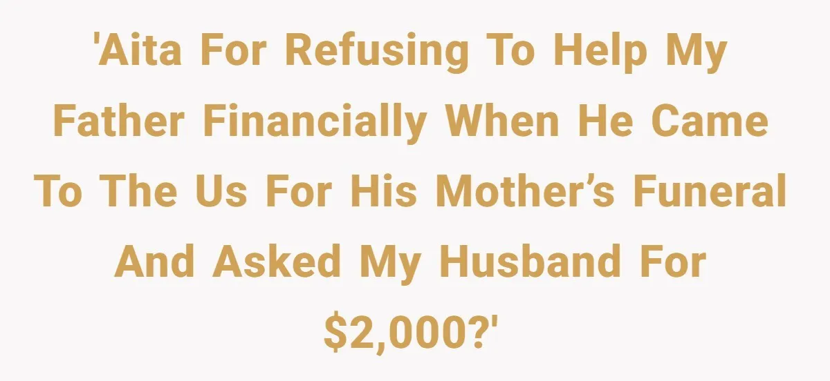 'AITA for refusing to help my father financially when he came to the US for his mother’s funeral and asked my husband for $2,000?'