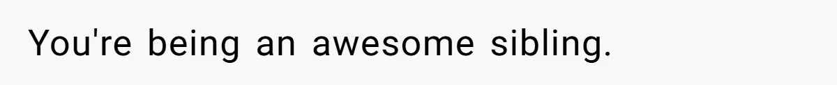 You're being an awesome sibling.