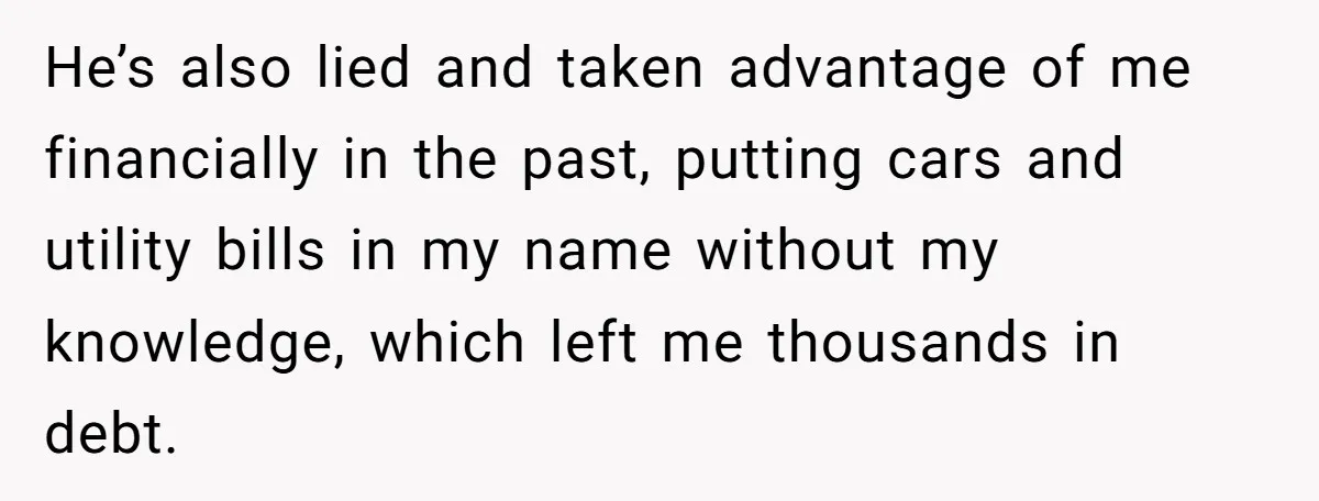 He’s also lied and taken advantage of me financially in the past, putting cars and utility bills in my name without my knowledge, which left me thousands in debt.