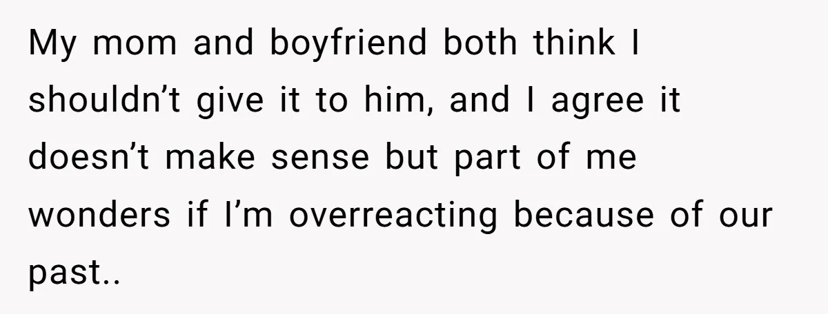 My mom and boyfriend both think I shouldn’t give it to him, and I agree it doesn’t make sense but part of me wonders if I’m overreacting because of our...