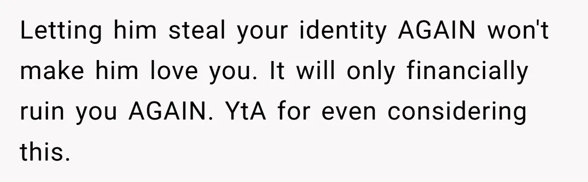 Letting him steal your identity AGAIN won't make him love you. It will only financially ruin you AGAIN. YtA for even considering this.