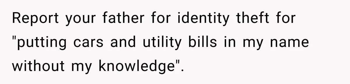 Report your father for identity theft for "putting cars and utility bills in my name without my knowledge".