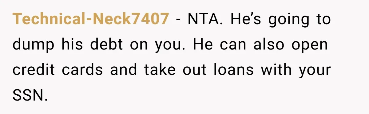 Technical-Neck7407 − NTA. He’s going to dump his debt on you. He can also open credit cards and take out loans with your SSN.