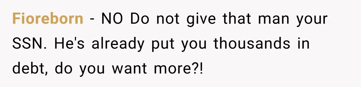 Fioreborn − NO Do not give that man your SSN. He's already put you thousands in debt, do you want more?!