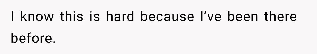 I know this is hard because I’ve been there before.