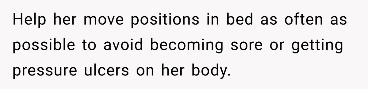 Help her move positions in bed as often as possible to avoid becoming sore or getting pressure ulcers on her body.