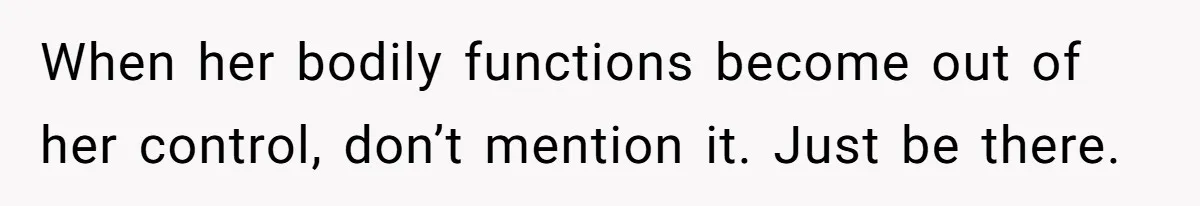 When her bodily functions become out of her control, don’t mention it. Just be there.