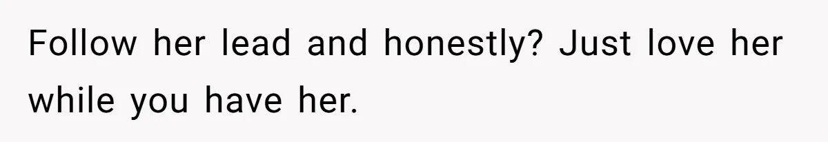 Follow her lead and honestly? Just love her while you have her.