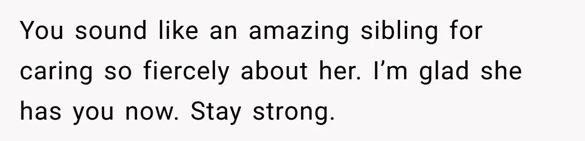 You sound like an amazing sibling for caring so fiercely about her. I’m glad she has you now. Stay strong.