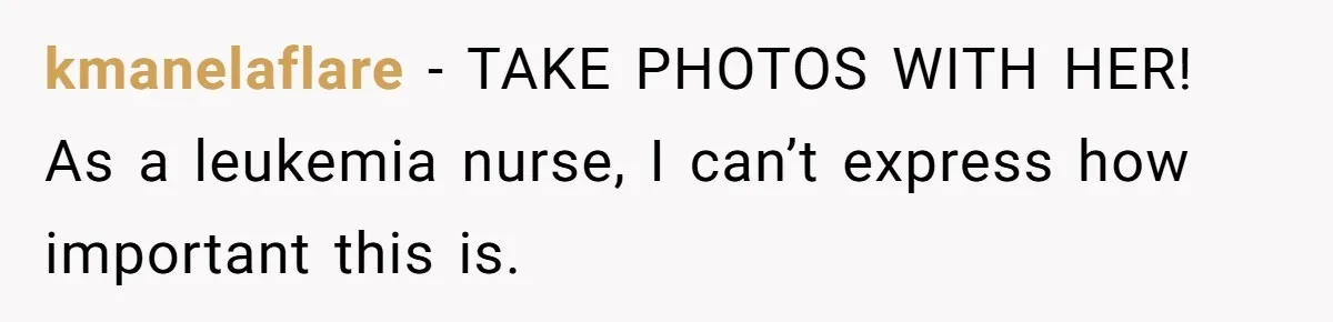 kmanelaflare − TAKE PHOTOS WITH HER! As a leukemia nurse, I can’t express how important this is.