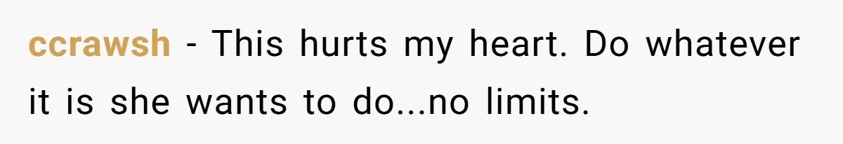 ccrawsh − This hurts my heart. Do whatever it is she wants to do...no limits.