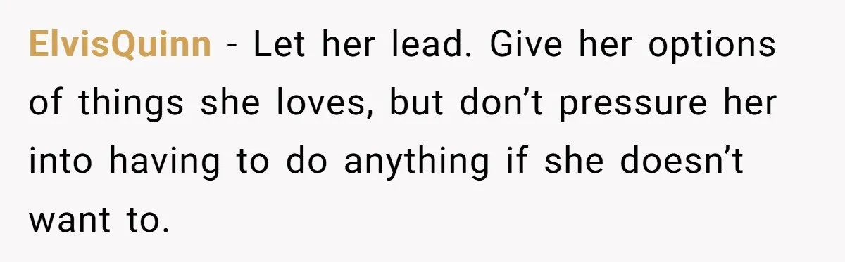 ElvisQuinn − Let her lead. Give her options of things she loves, but don’t pressure her into having to do anything if she doesn’t want to.