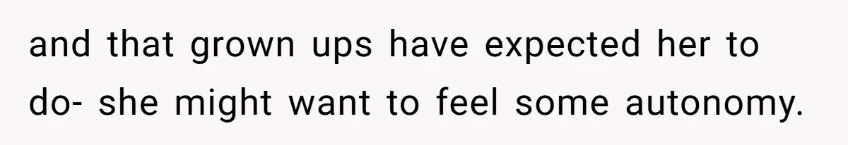 and that grown ups have expected her to do- she might want to feel some autonomy.