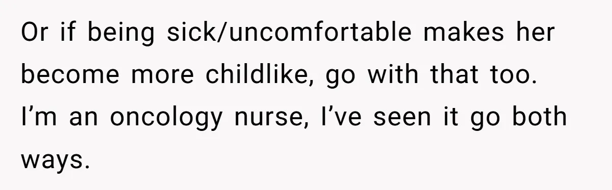 Or if being sick/uncomfortable makes her become more childlike, go with that too. I’m an oncology nurse, I’ve seen it go both ways.