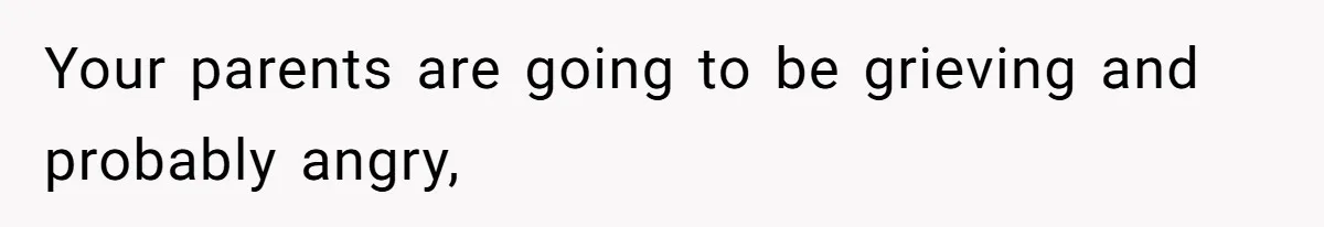 Your parents are going to be grieving and probably angry,