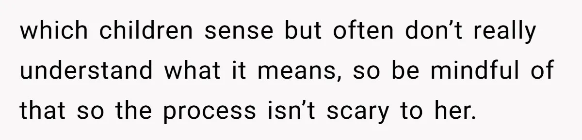 which children sense but often don’t really understand what it means, so be mindful of that so the process isn’t scary to her.