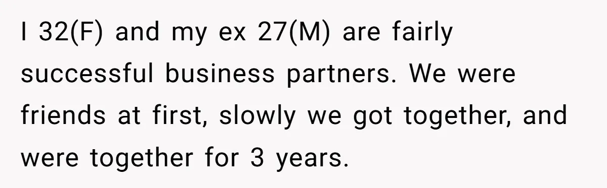 I 32(F) and my ex 27(M) are fairly successful business partners. We were friends at first, slowly we got together, and were together for 3 years.