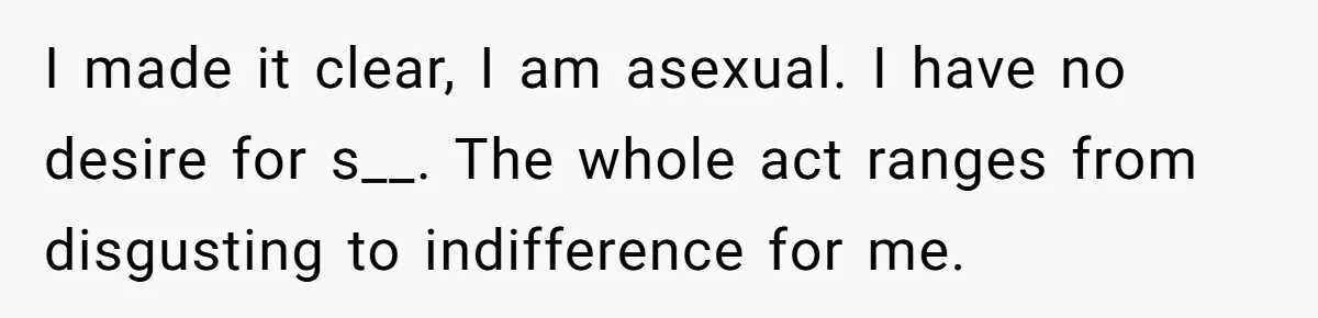 I made it clear, I am asexual. I have no desire for s__. The whole act ranges from disgusting to indifference for me.