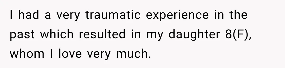 I had a very traumatic experience in the past which resulted in my daughter 8(F), whom I love very much.