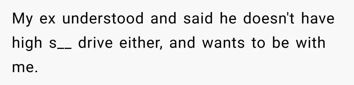My ex understood and said he doesn't have high s__ drive either, and wants to be with me.