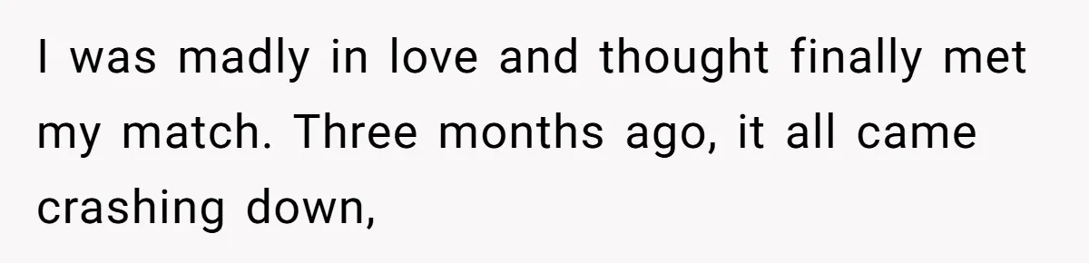 I was madly in love and thought finally met my match. Three months ago, it all came crashing down,