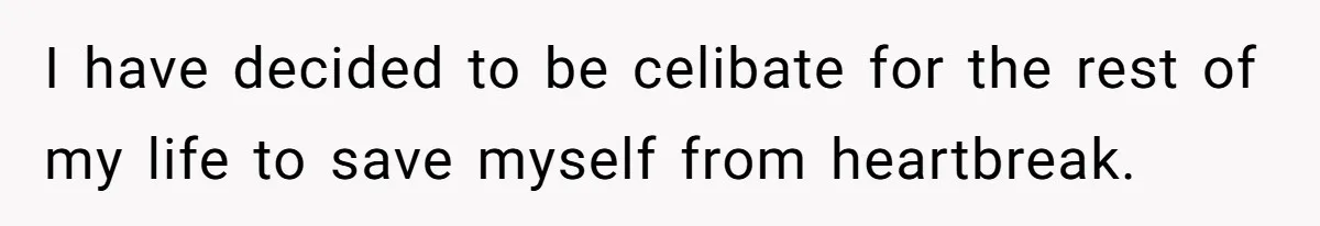 I have decided to be celibate for the rest of my life to save myself from heartbreak.