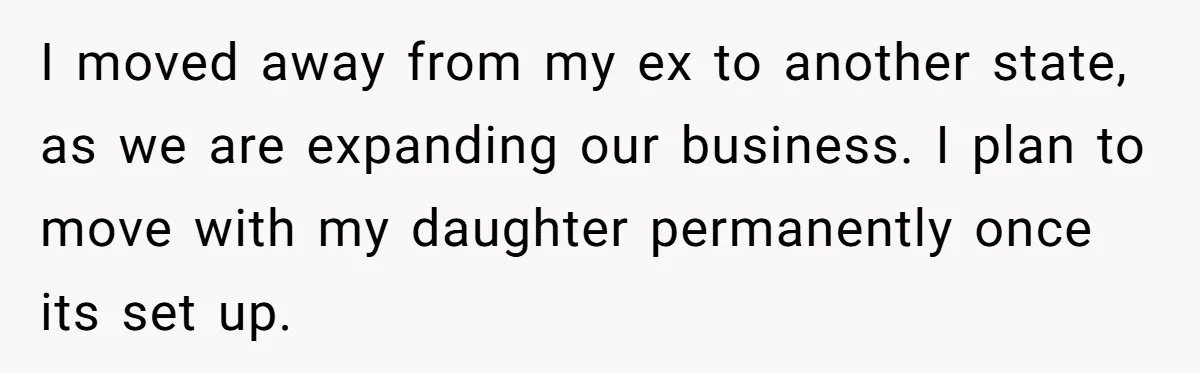 I moved away from my ex to another state, as we are expanding our business. I plan to move with my daughter permanently once its set up.