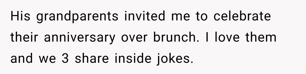 His grandparents invited me to celebrate their anniversary over brunch. I love them and we 3 share inside jokes.