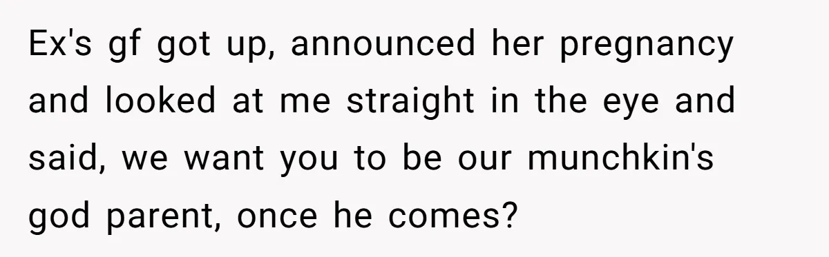 Ex's gf got up, announced her pregnancy and looked at me straight in the eye and said, we want you to be our munchkin's god parent, once he comes?