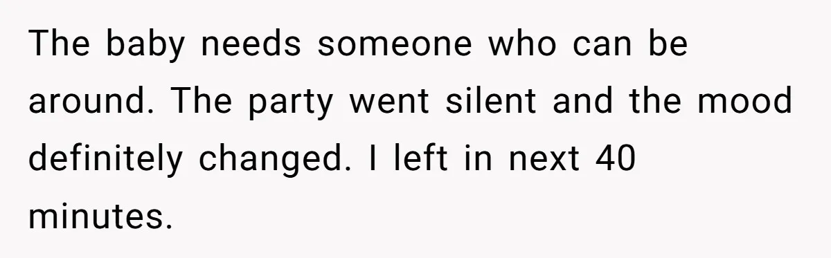 The baby needs someone who can be around. The party went silent and the mood definitely changed. I left in next 40 minutes.