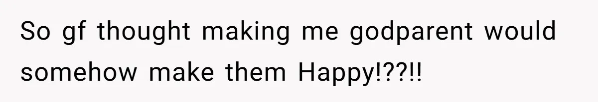 So gf thought making me godparent would somehow make them Happy!??!!