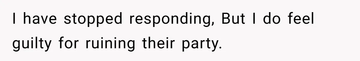 I have stopped responding, But I do feel guilty for ruining their party.