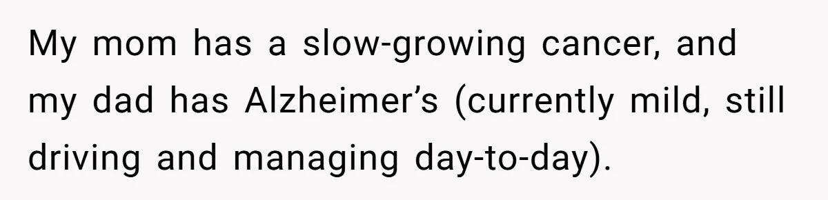 My mom has a slow-growing cancer, and my dad has Alzheimer’s (currently mild, still driving and managing day-to-day).